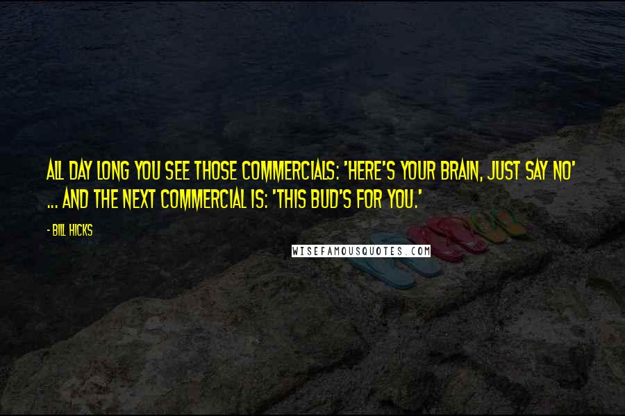 Bill Hicks Quotes: All day long you see those commercials: 'Here's Your Brain, Just Say No' ... and the next commercial is: 'This Bud's For You.'