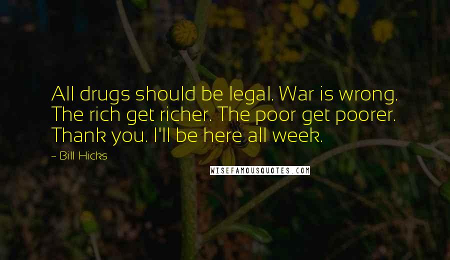 Bill Hicks Quotes: All drugs should be legal. War is wrong. The rich get richer. The poor get poorer. Thank you. I'll be here all week.