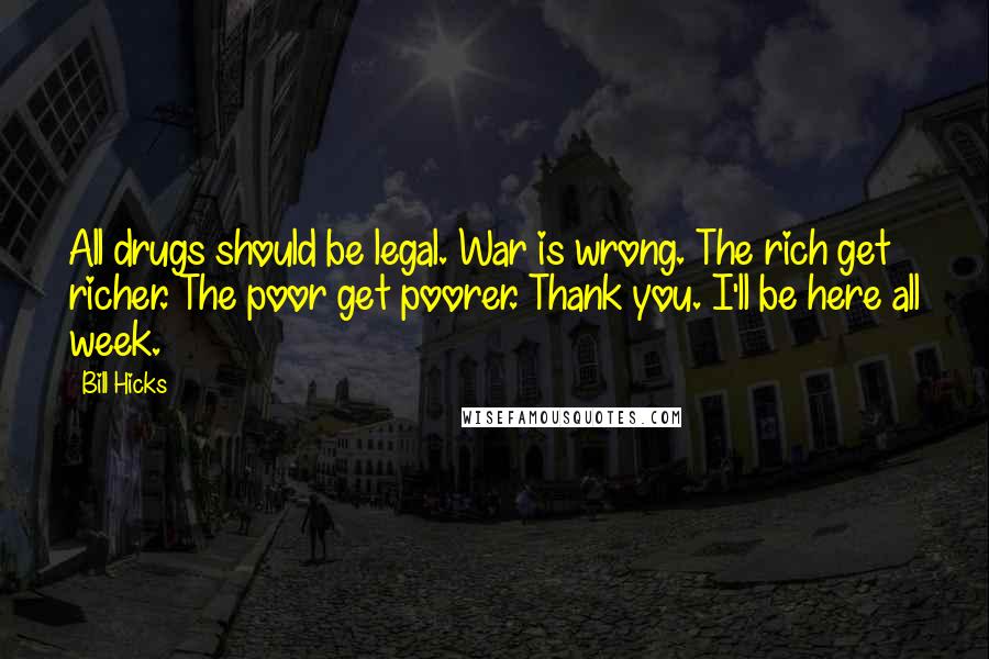 Bill Hicks Quotes: All drugs should be legal. War is wrong. The rich get richer. The poor get poorer. Thank you. I'll be here all week.