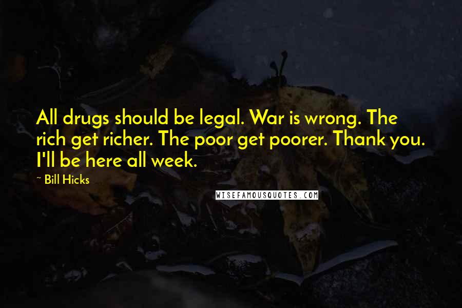 Bill Hicks Quotes: All drugs should be legal. War is wrong. The rich get richer. The poor get poorer. Thank you. I'll be here all week.