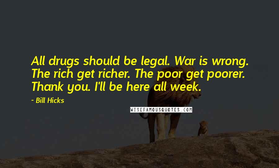 Bill Hicks Quotes: All drugs should be legal. War is wrong. The rich get richer. The poor get poorer. Thank you. I'll be here all week.