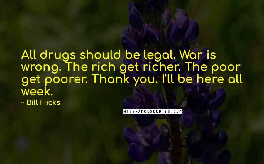 Bill Hicks Quotes: All drugs should be legal. War is wrong. The rich get richer. The poor get poorer. Thank you. I'll be here all week.