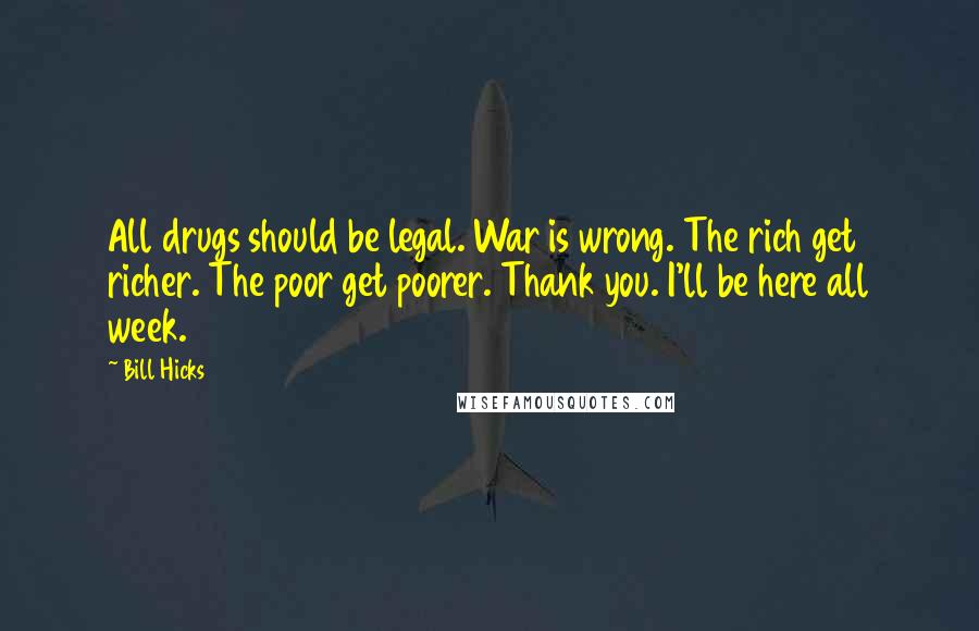 Bill Hicks Quotes: All drugs should be legal. War is wrong. The rich get richer. The poor get poorer. Thank you. I'll be here all week.