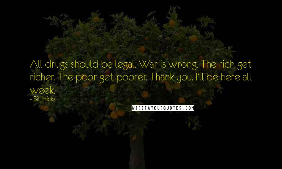 Bill Hicks Quotes: All drugs should be legal. War is wrong. The rich get richer. The poor get poorer. Thank you. I'll be here all week.