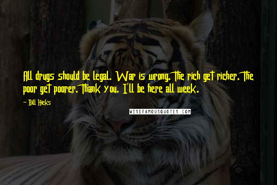 Bill Hicks Quotes: All drugs should be legal. War is wrong. The rich get richer. The poor get poorer. Thank you. I'll be here all week.