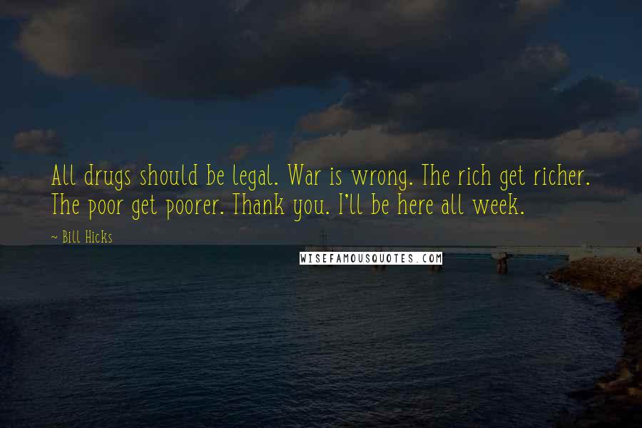 Bill Hicks Quotes: All drugs should be legal. War is wrong. The rich get richer. The poor get poorer. Thank you. I'll be here all week.