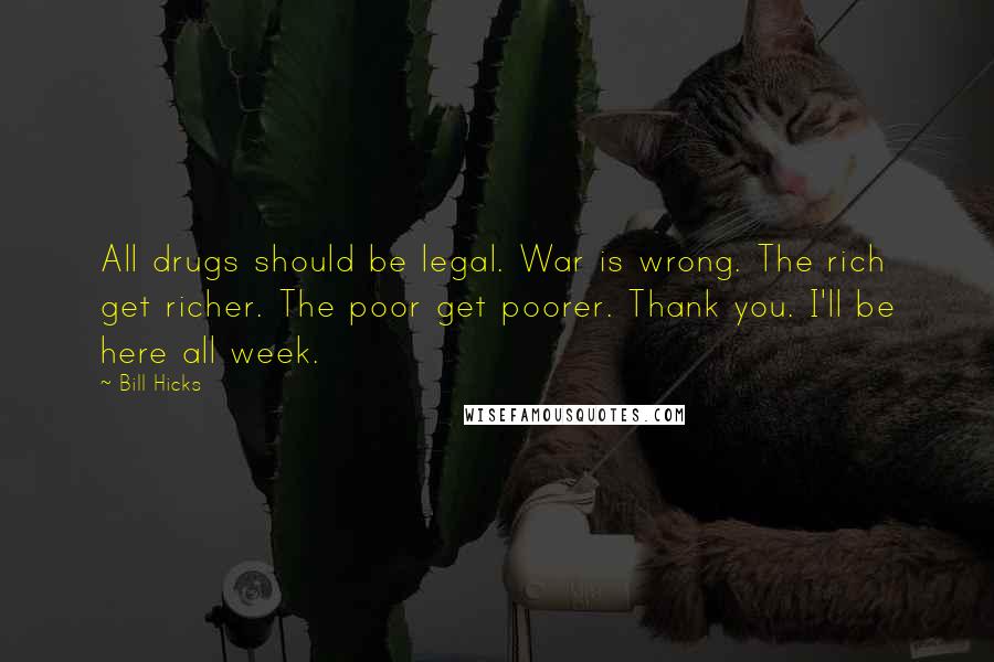 Bill Hicks Quotes: All drugs should be legal. War is wrong. The rich get richer. The poor get poorer. Thank you. I'll be here all week.