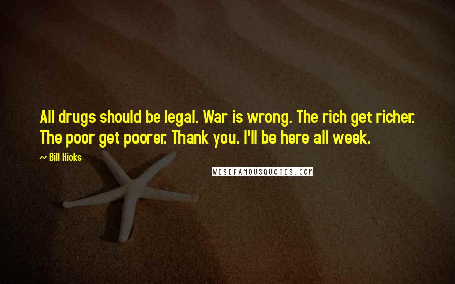 Bill Hicks Quotes: All drugs should be legal. War is wrong. The rich get richer. The poor get poorer. Thank you. I'll be here all week.