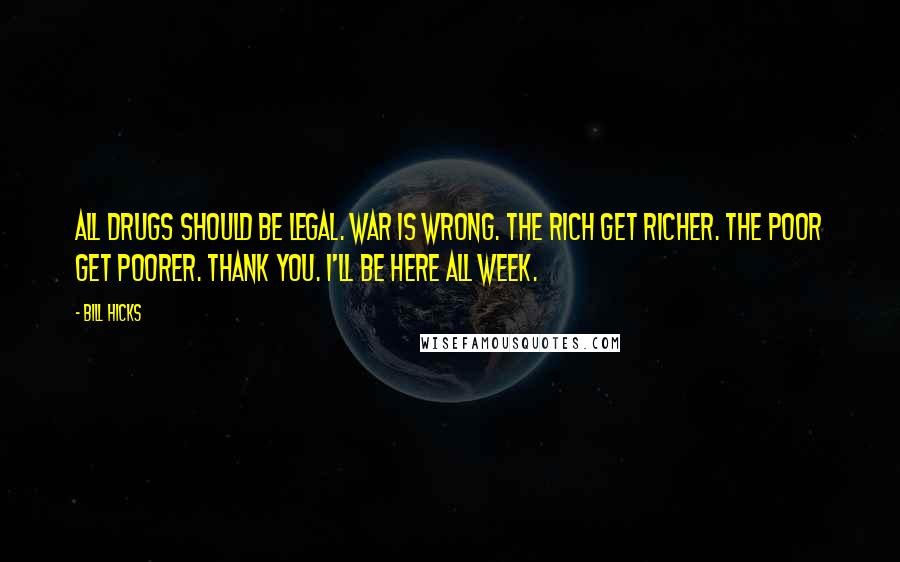 Bill Hicks Quotes: All drugs should be legal. War is wrong. The rich get richer. The poor get poorer. Thank you. I'll be here all week.