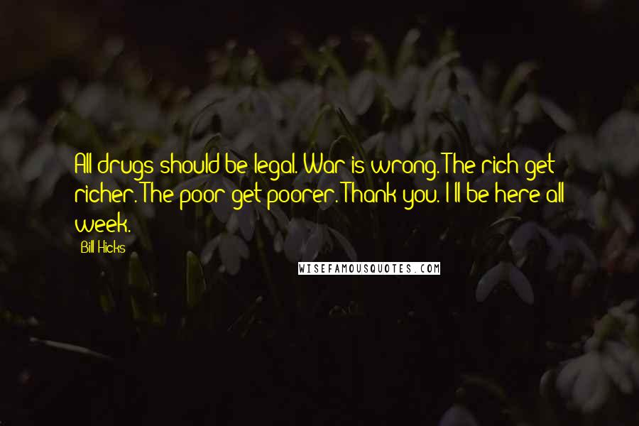 Bill Hicks Quotes: All drugs should be legal. War is wrong. The rich get richer. The poor get poorer. Thank you. I'll be here all week.