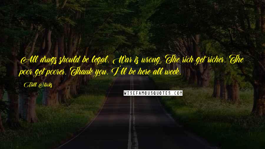 Bill Hicks Quotes: All drugs should be legal. War is wrong. The rich get richer. The poor get poorer. Thank you. I'll be here all week.
