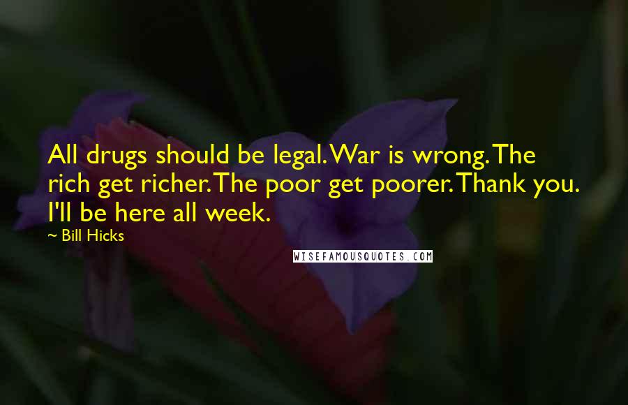 Bill Hicks Quotes: All drugs should be legal. War is wrong. The rich get richer. The poor get poorer. Thank you. I'll be here all week.