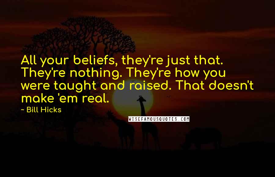 Bill Hicks Quotes: All your beliefs, they're just that. They're nothing. They're how you were taught and raised. That doesn't make 'em real.