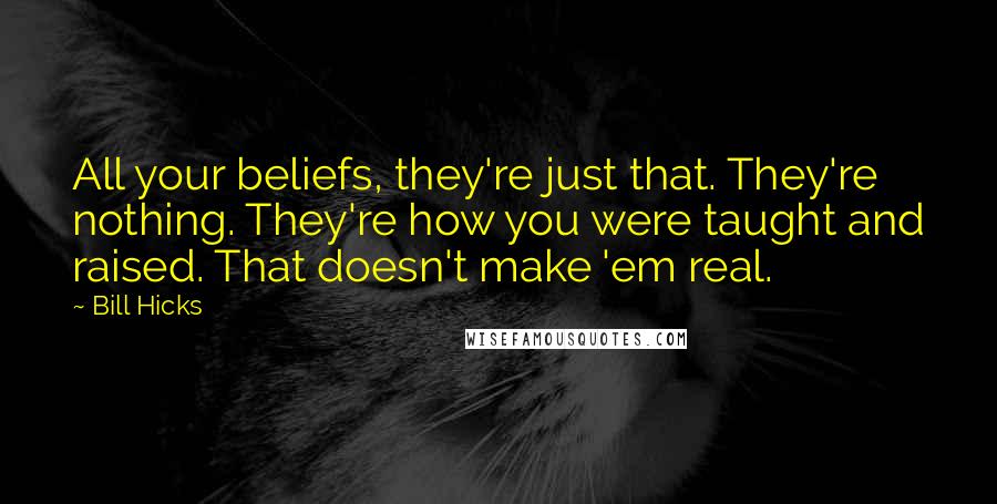 Bill Hicks Quotes: All your beliefs, they're just that. They're nothing. They're how you were taught and raised. That doesn't make 'em real.