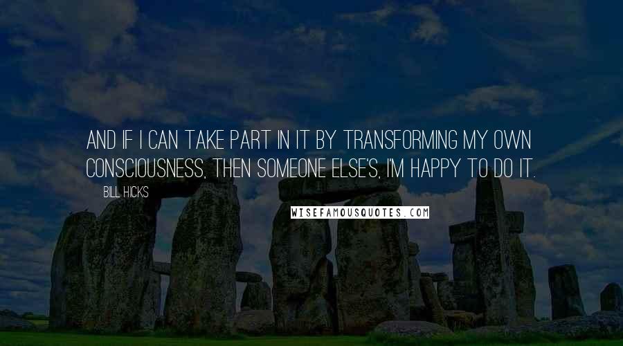 Bill Hicks Quotes: And if I can take part in it by transforming my own consciousness, then someone else's, I'm happy to do it.