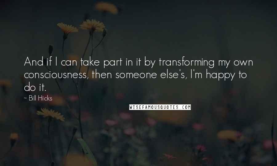 Bill Hicks Quotes: And if I can take part in it by transforming my own consciousness, then someone else's, I'm happy to do it.