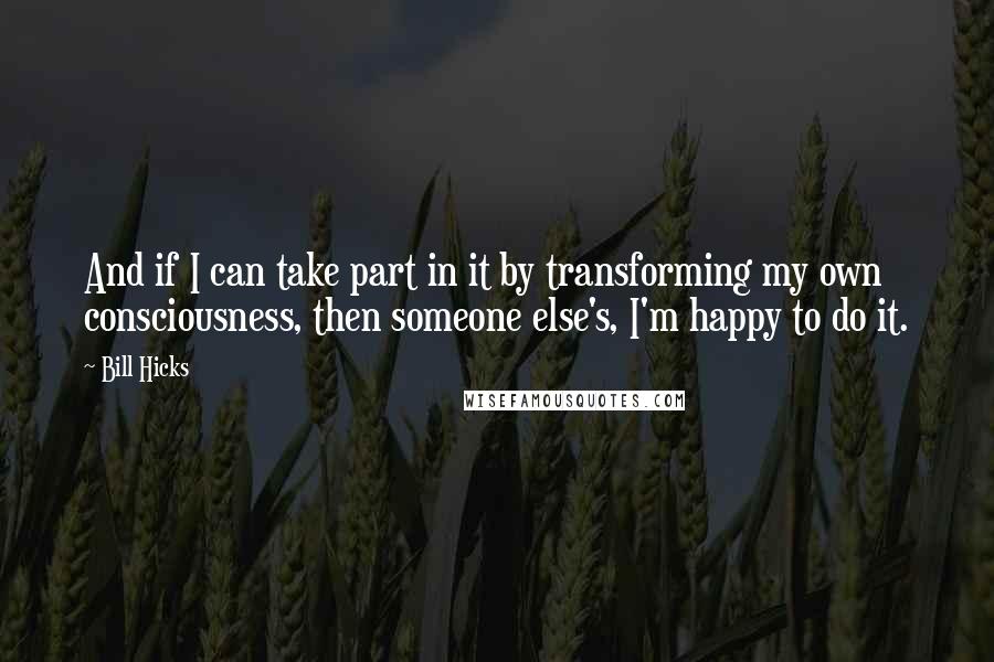 Bill Hicks Quotes: And if I can take part in it by transforming my own consciousness, then someone else's, I'm happy to do it.