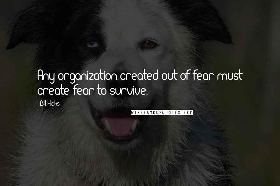 Bill Hicks Quotes: Any organization created out of fear must create fear to survive.