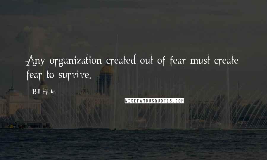 Bill Hicks Quotes: Any organization created out of fear must create fear to survive.