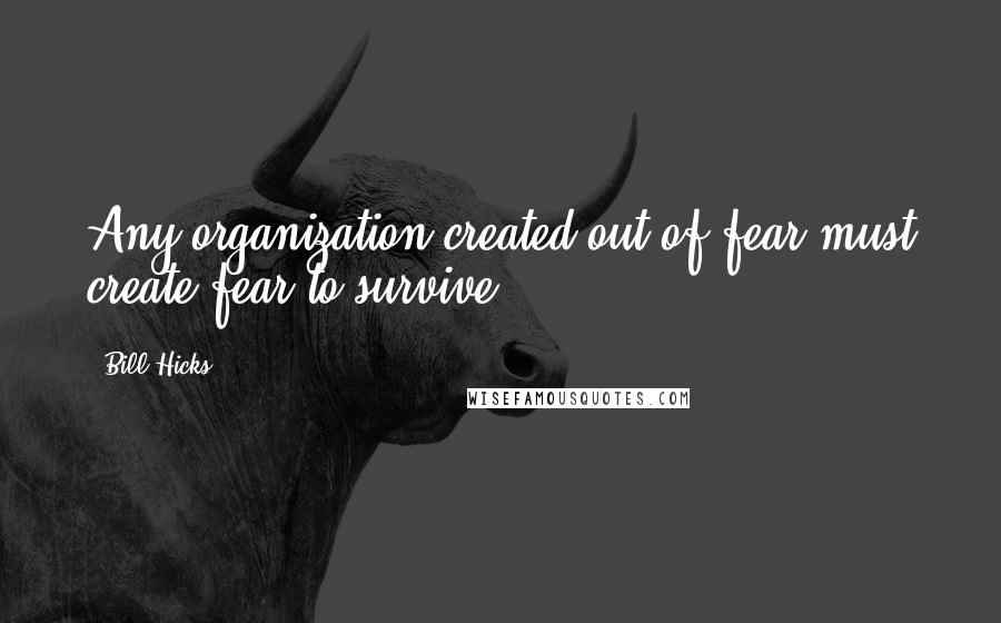 Bill Hicks Quotes: Any organization created out of fear must create fear to survive.