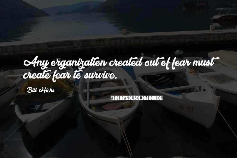 Bill Hicks Quotes: Any organization created out of fear must create fear to survive.