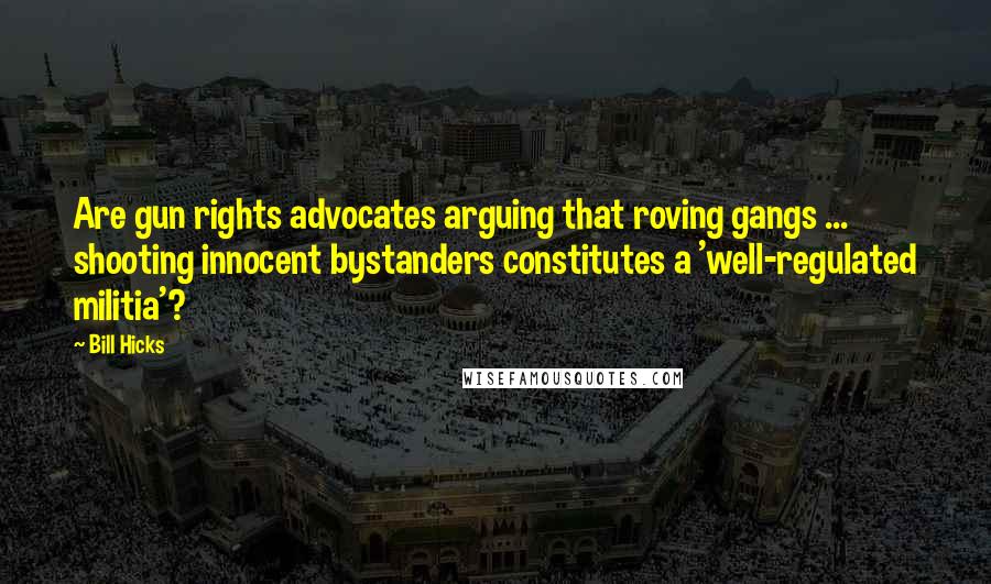 Bill Hicks Quotes: Are gun rights advocates arguing that roving gangs ... shooting innocent bystanders constitutes a 'well-regulated militia'?