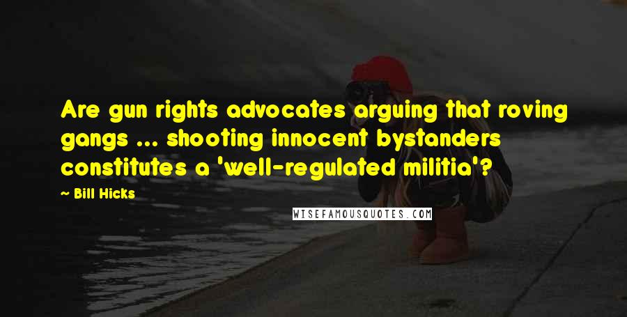 Bill Hicks Quotes: Are gun rights advocates arguing that roving gangs ... shooting innocent bystanders constitutes a 'well-regulated militia'?