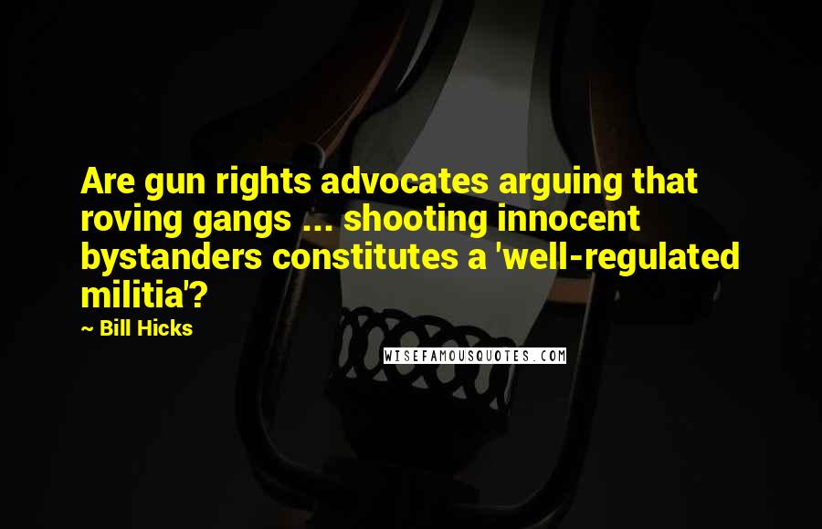 Bill Hicks Quotes: Are gun rights advocates arguing that roving gangs ... shooting innocent bystanders constitutes a 'well-regulated militia'?