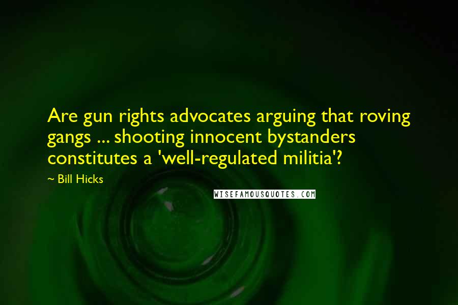 Bill Hicks Quotes: Are gun rights advocates arguing that roving gangs ... shooting innocent bystanders constitutes a 'well-regulated militia'?