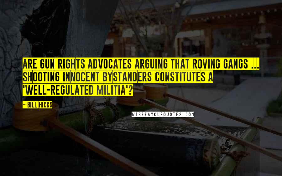 Bill Hicks Quotes: Are gun rights advocates arguing that roving gangs ... shooting innocent bystanders constitutes a 'well-regulated militia'?