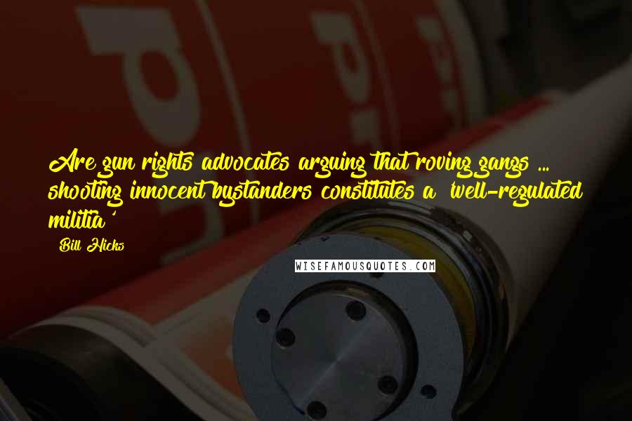 Bill Hicks Quotes: Are gun rights advocates arguing that roving gangs ... shooting innocent bystanders constitutes a 'well-regulated militia'?