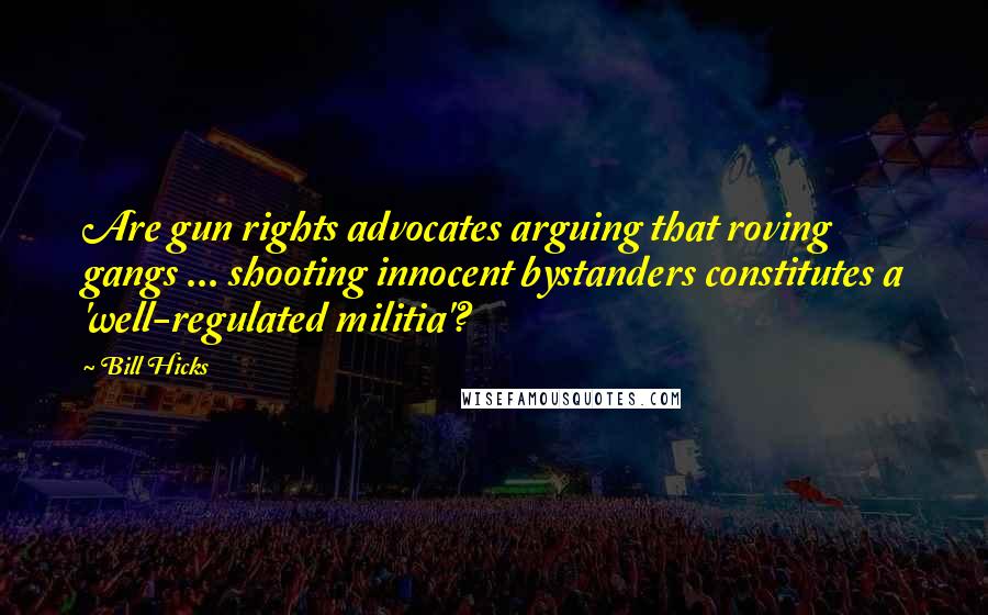 Bill Hicks Quotes: Are gun rights advocates arguing that roving gangs ... shooting innocent bystanders constitutes a 'well-regulated militia'?