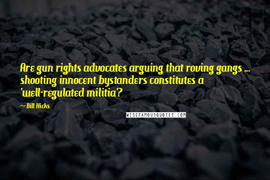 Bill Hicks Quotes: Are gun rights advocates arguing that roving gangs ... shooting innocent bystanders constitutes a 'well-regulated militia'?