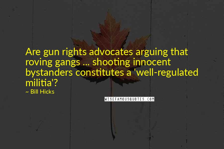 Bill Hicks Quotes: Are gun rights advocates arguing that roving gangs ... shooting innocent bystanders constitutes a 'well-regulated militia'?