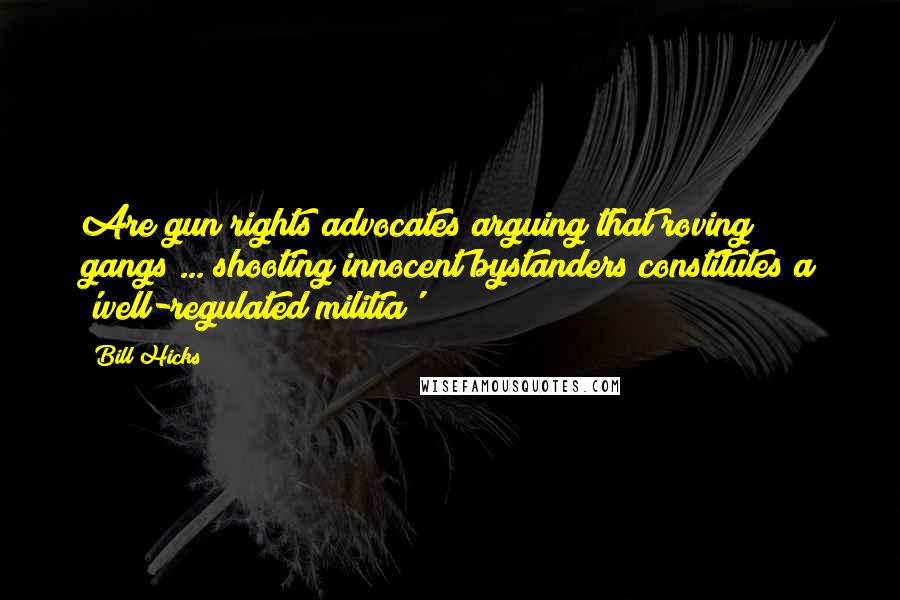 Bill Hicks Quotes: Are gun rights advocates arguing that roving gangs ... shooting innocent bystanders constitutes a 'well-regulated militia'?