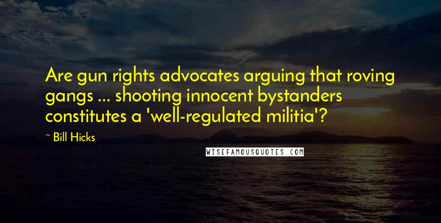 Bill Hicks Quotes: Are gun rights advocates arguing that roving gangs ... shooting innocent bystanders constitutes a 'well-regulated militia'?