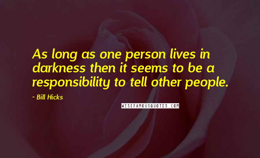 Bill Hicks Quotes: As long as one person lives in darkness then it seems to be a responsibility to tell other people.