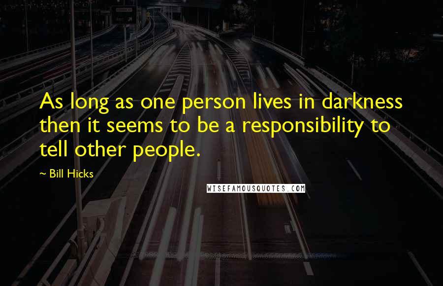 Bill Hicks Quotes: As long as one person lives in darkness then it seems to be a responsibility to tell other people.