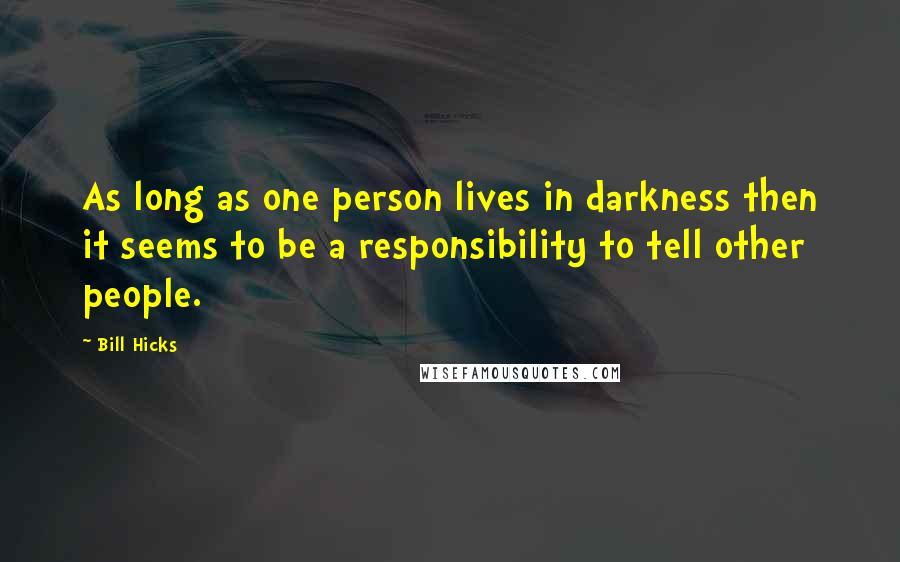 Bill Hicks Quotes: As long as one person lives in darkness then it seems to be a responsibility to tell other people.