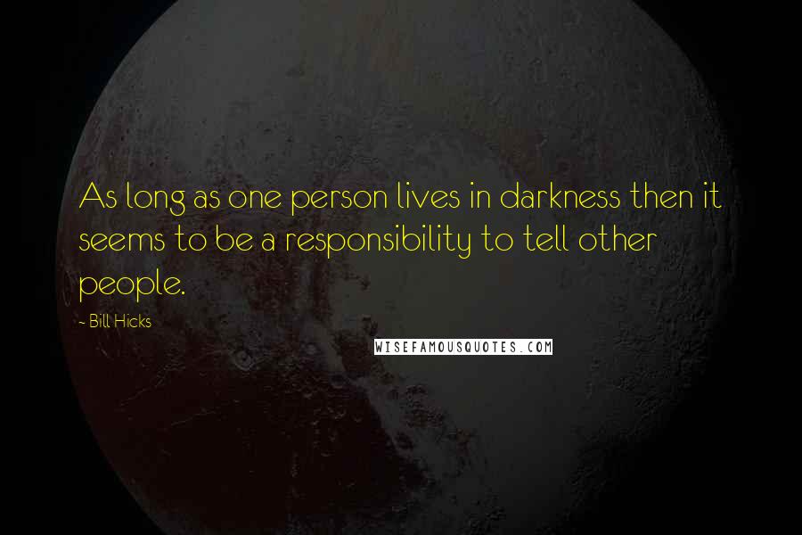 Bill Hicks Quotes: As long as one person lives in darkness then it seems to be a responsibility to tell other people.