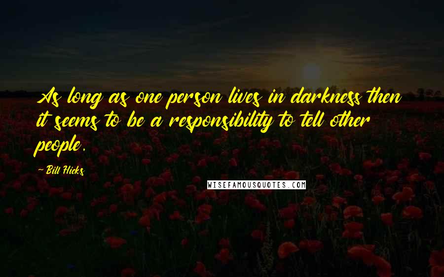 Bill Hicks Quotes: As long as one person lives in darkness then it seems to be a responsibility to tell other people.