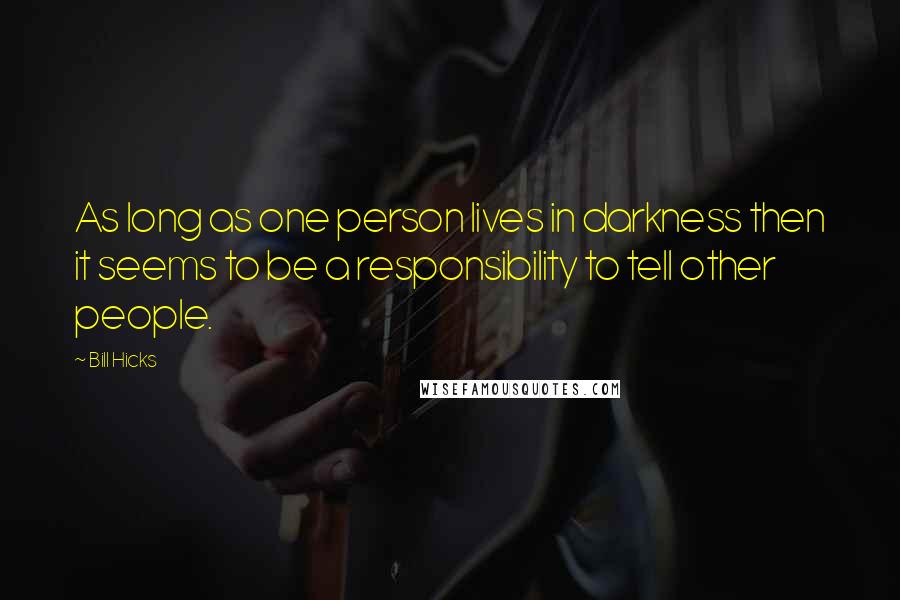 Bill Hicks Quotes: As long as one person lives in darkness then it seems to be a responsibility to tell other people.