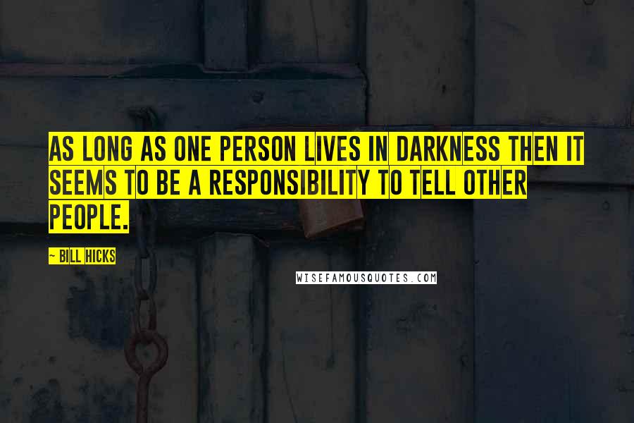 Bill Hicks Quotes: As long as one person lives in darkness then it seems to be a responsibility to tell other people.