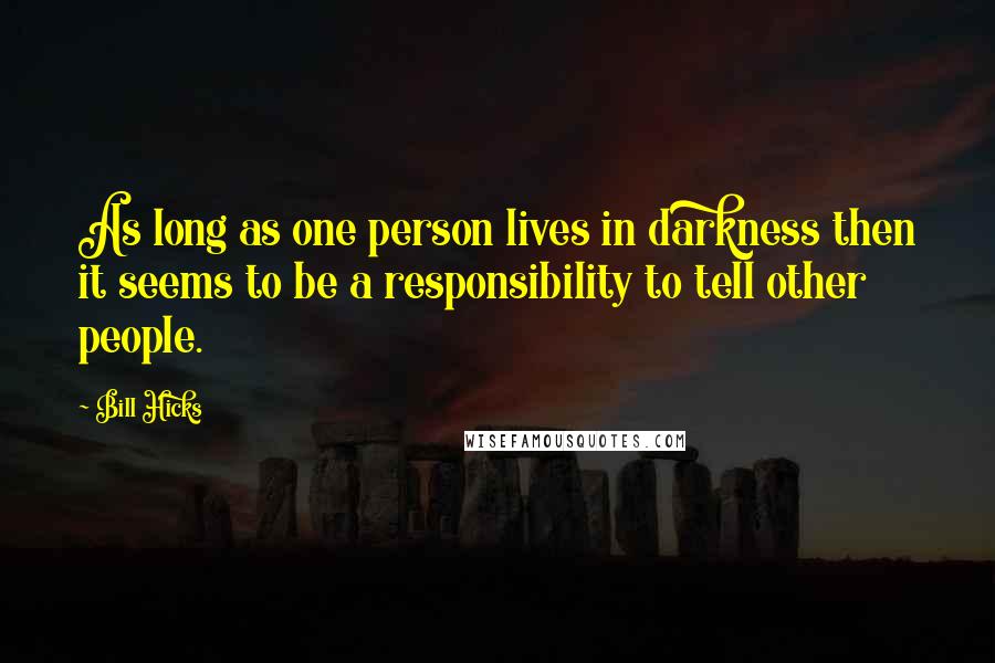 Bill Hicks Quotes: As long as one person lives in darkness then it seems to be a responsibility to tell other people.