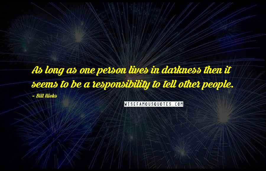 Bill Hicks Quotes: As long as one person lives in darkness then it seems to be a responsibility to tell other people.