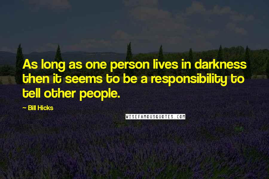 Bill Hicks Quotes: As long as one person lives in darkness then it seems to be a responsibility to tell other people.