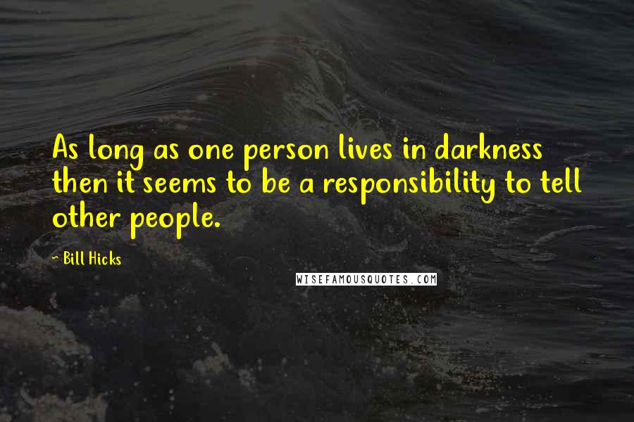 Bill Hicks Quotes: As long as one person lives in darkness then it seems to be a responsibility to tell other people.