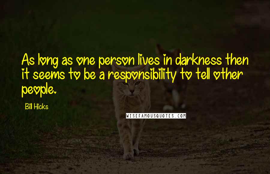 Bill Hicks Quotes: As long as one person lives in darkness then it seems to be a responsibility to tell other people.