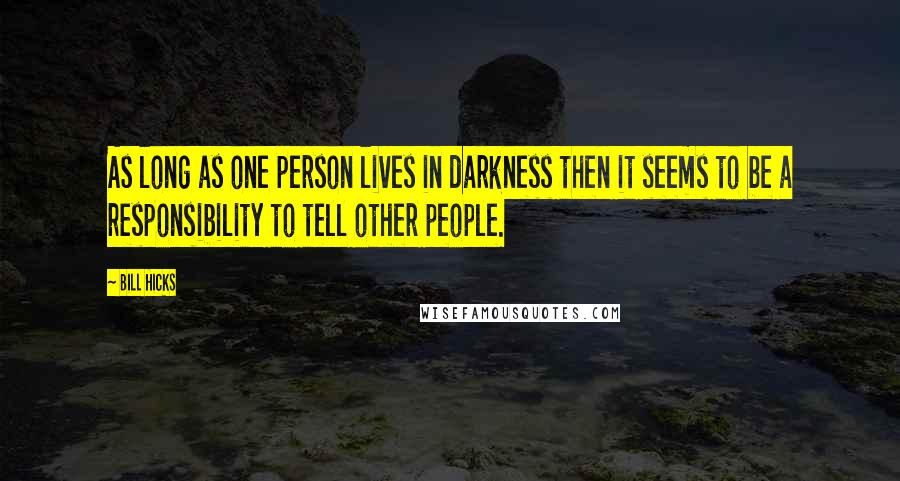 Bill Hicks Quotes: As long as one person lives in darkness then it seems to be a responsibility to tell other people.