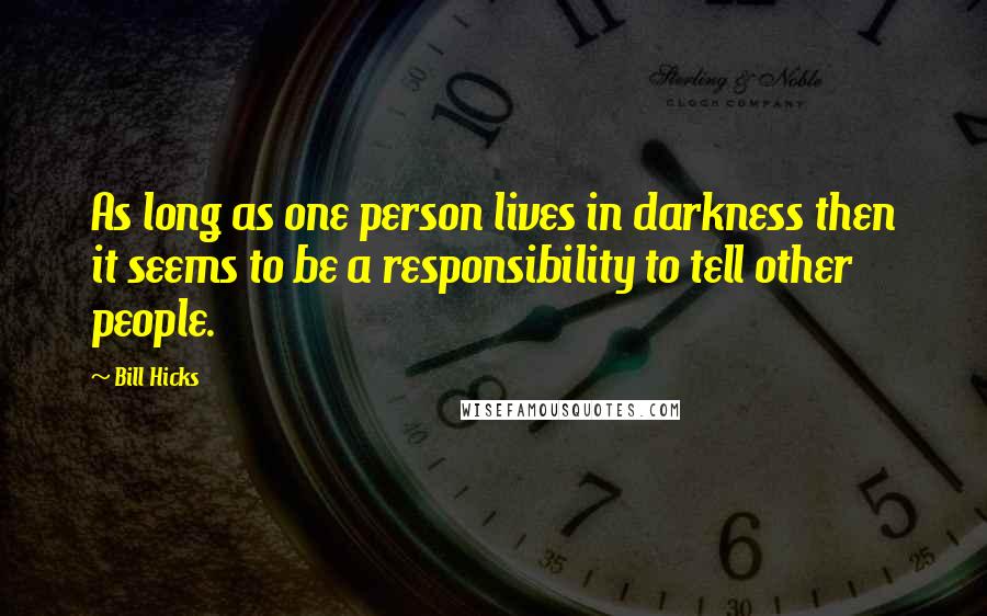 Bill Hicks Quotes: As long as one person lives in darkness then it seems to be a responsibility to tell other people.